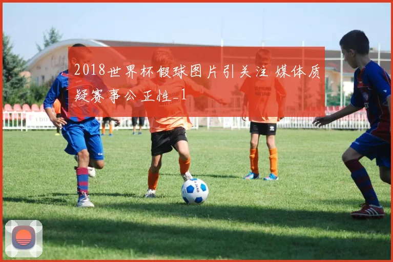 2018世界杯假球图片引关注 媒体质疑赛事公正性_1