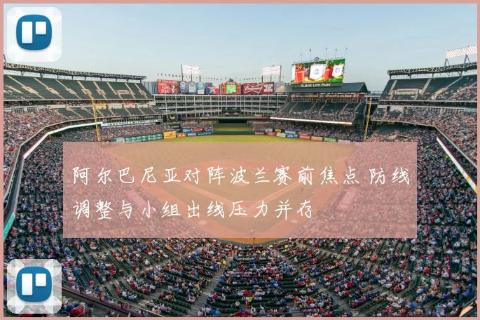 阿尔巴尼亚对阵波兰赛前焦点 防线调整与小组出线压力并存