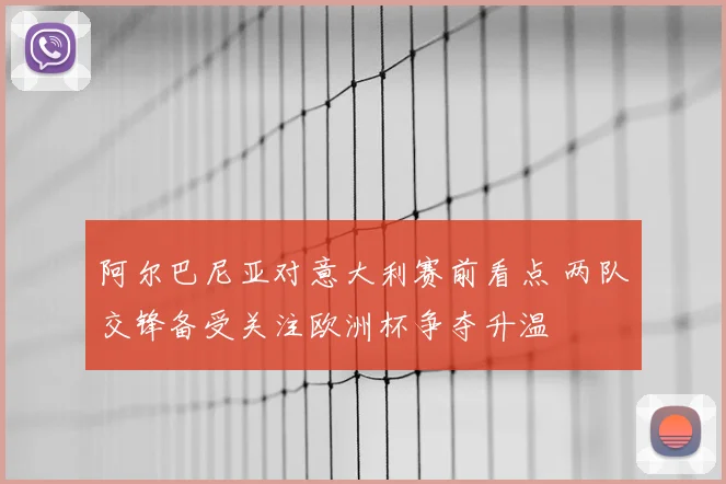 阿尔巴尼亚对意大利赛前看点 两队交锋备受关注欧洲杯争夺升温