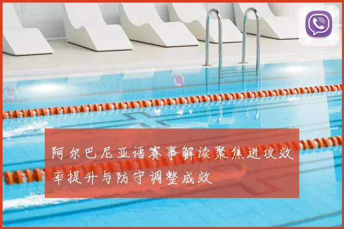 阿尔巴尼亚语赛事解读聚焦进攻效率提升与防守调整成效
