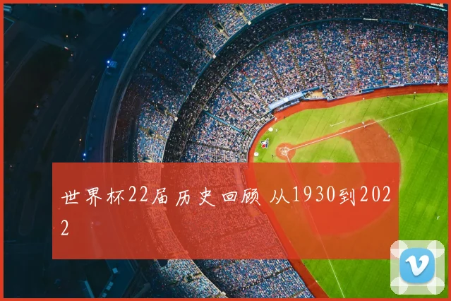 世界杯22届历史回顾 从1930到2022