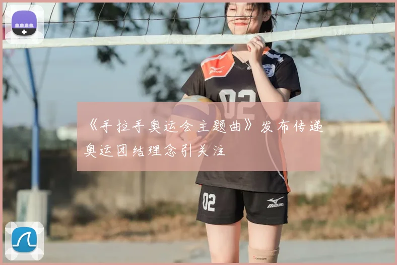 《手拉手奥运会主题曲》发布传递奥运团结理念引关注