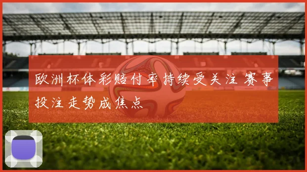 欧洲杯体彩赔付率持续受关注 赛事投注走势成焦点