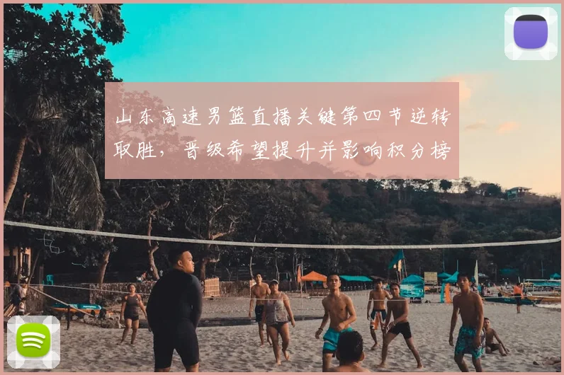 山东高速男篮直播关键第四节逆转取胜，晋级希望提升并影响积分榜
