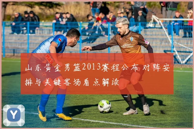 山东黄金男篮2013赛程公布 对阵安排与关键客场看点解读