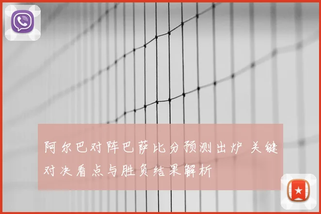 阿尔巴对阵巴萨比分预测出炉 关键对决看点与胜负结果解析