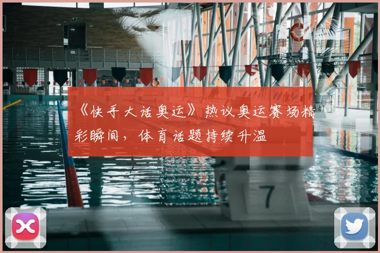 《快手大话奥运》热议奥运赛场精彩瞬间,体育话题持续升温