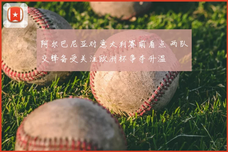 阿尔巴尼亚对意大利赛前看点 两队交锋备受关注欧洲杯争夺升温