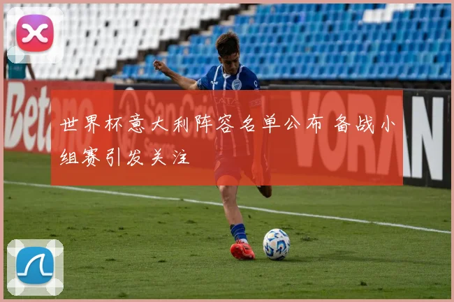 世界杯意大利阵容名单公布 备战小组赛引发关注