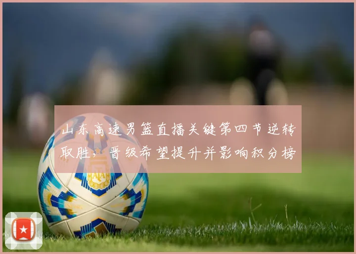 山东高速男篮直播关键第四节逆转取胜，晋级希望提升并影响积分榜