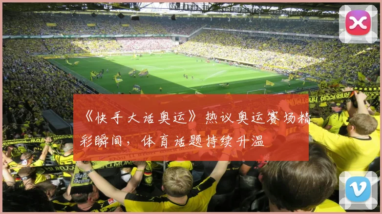 《快手大话奥运》热议奥运赛场精彩瞬间,体育话题持续升温