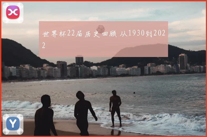 世界杯22届历史回顾 从1930到2022