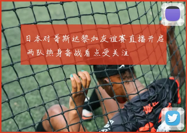 日本对哥斯达黎加友谊赛直播开启 两队热身备战看点受关注