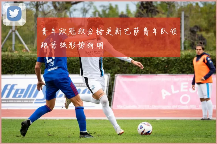 青年欧冠积分榜更新巴萨青年队领跑晋级形势渐明