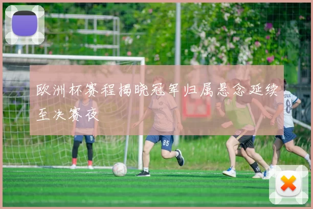 欧洲杯赛程揭晓冠军归属悬念延续至决赛夜