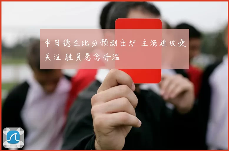 中日德兰比分预测出炉 主场进攻受关注 胜负悬念升温