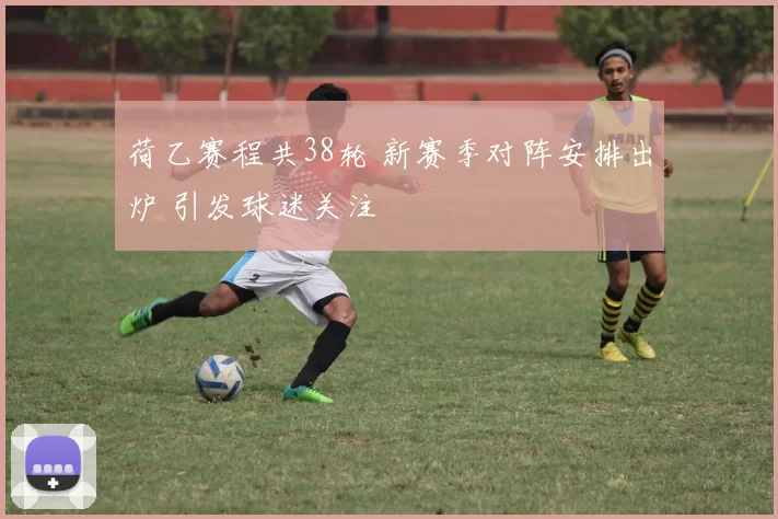 荷乙赛程共38轮 新赛季对阵安排出炉 引发球迷关注