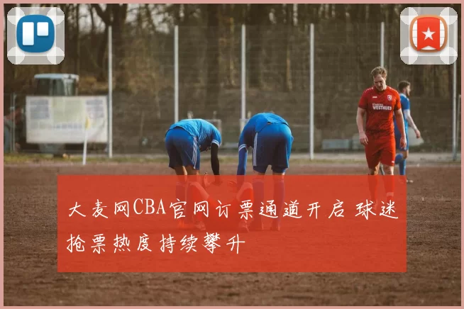 大麦网CBA官网订票通道开启 球迷抢票热度持续攀升