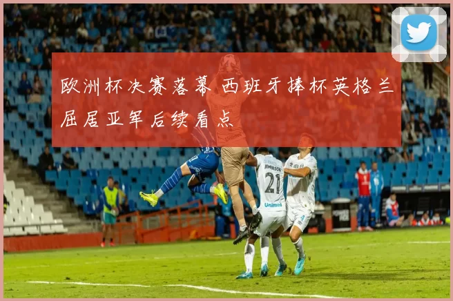 欧洲杯决赛落幕 西班牙捧杯英格兰屈居亚军后续看点