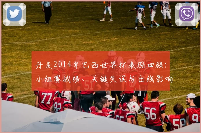 丹麦2014年巴西世界杯表现回顾：小组赛战绩、关键失误与出线影响
