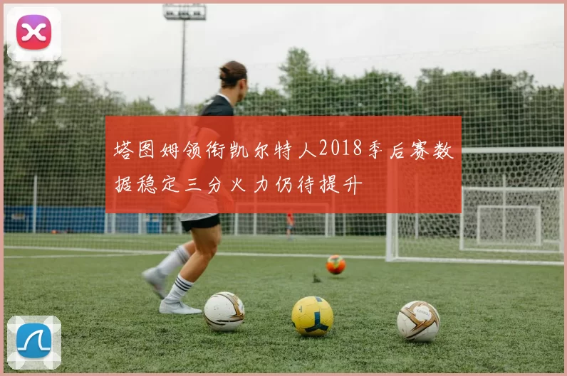 塔图姆领衔凯尔特人2018季后赛数据稳定三分火力仍待提升