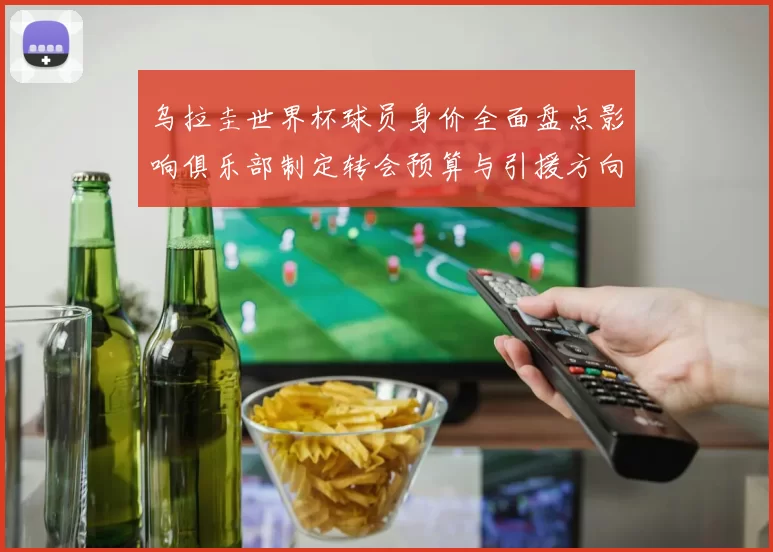 乌拉圭世界杯球员身价全面盘点影响俱乐部制定转会预算与引援方向