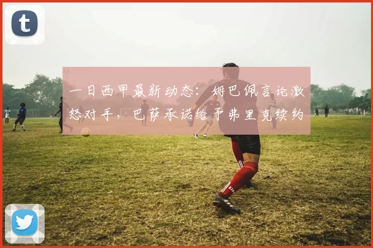 一日西甲最新动态：姆巴佩言论激怒对手，巴萨承诺给予弗里克续约机会_恩德里克_球员_里昂