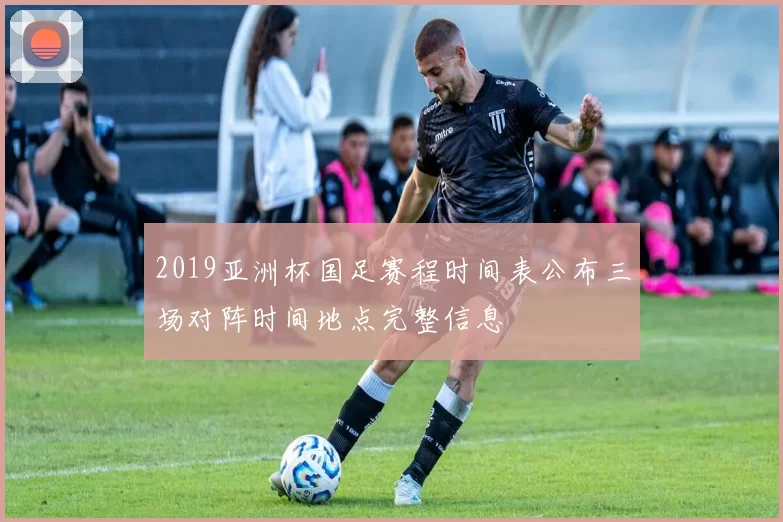 2019亚洲杯国足赛程时间表公布三场对阵时间地点完整信息