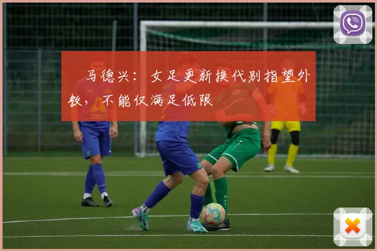 ​马德兴：女足更新换代别指望外教，不能仅满足低限