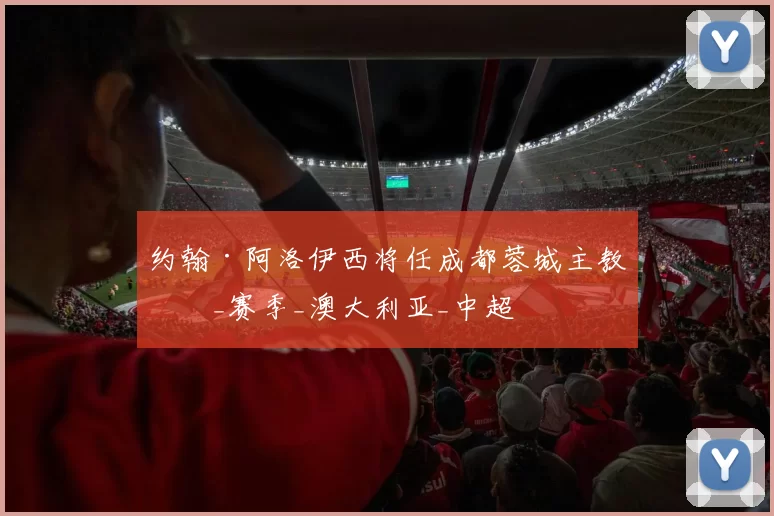 约翰·阿洛伊西将任成都蓉城主教练_赛季_澳大利亚_中超