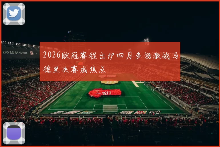 2026欧冠赛程出炉四月多场激战马德里决赛成焦点