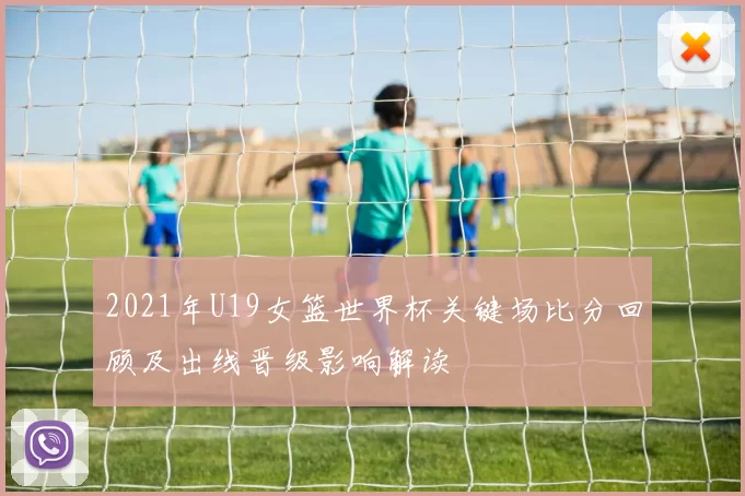 2021年U19女篮世界杯关键场比分回顾及出线晋级影响解读