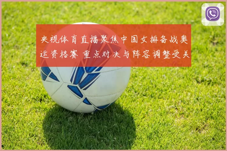 央视体育直播聚焦中国女排备战奥运资格赛 重点对决与阵容调整受关注