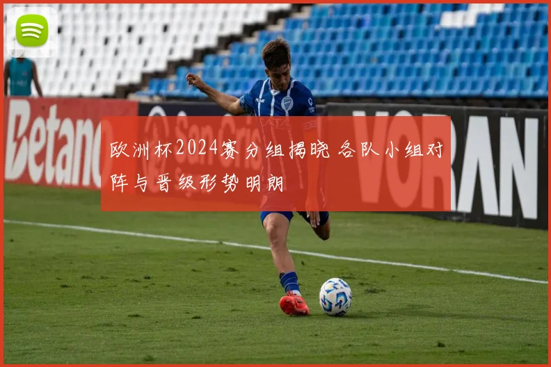 欧洲杯2024赛分组揭晓 各队小组对阵与晋级形势明朗